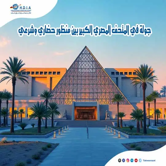 جولة في المتحف المصري الكبير بين منظور حضاري وشرعي